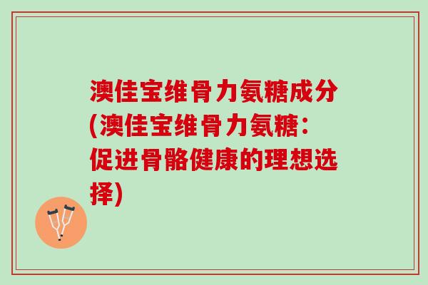 澳佳宝维骨力氨糖成分(澳佳宝维骨力氨糖：促进骨骼健康的理想选择)