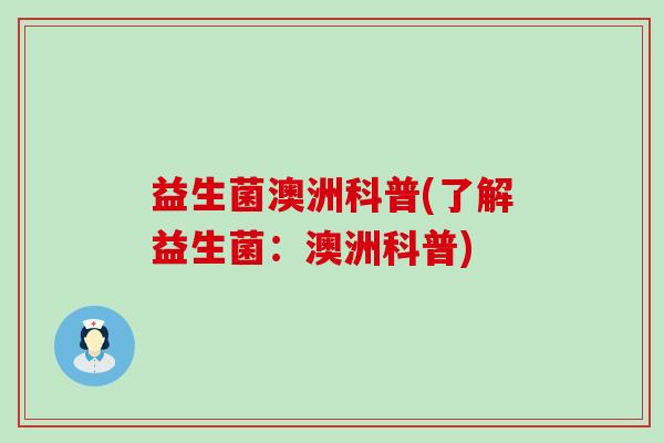 益生菌澳洲科普(了解益生菌:澳洲科普) 益生菌澳洲科普(了解益生菌:澳洲科普)