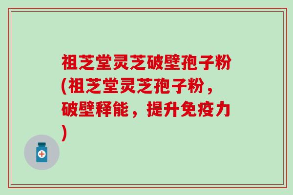 祖芝堂灵芝破壁孢子粉(祖芝堂灵芝孢子粉，破壁释能，提升免疫力)