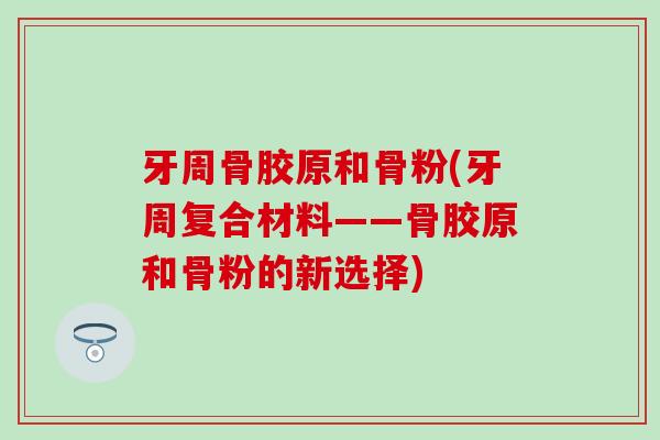 牙周骨胶原和骨粉(牙周复合材料——骨胶原和骨粉的新选择)