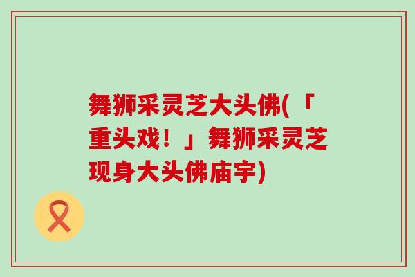 舞狮采灵芝大头佛(「重头戏！」舞狮采灵芝现身大头佛庙宇)