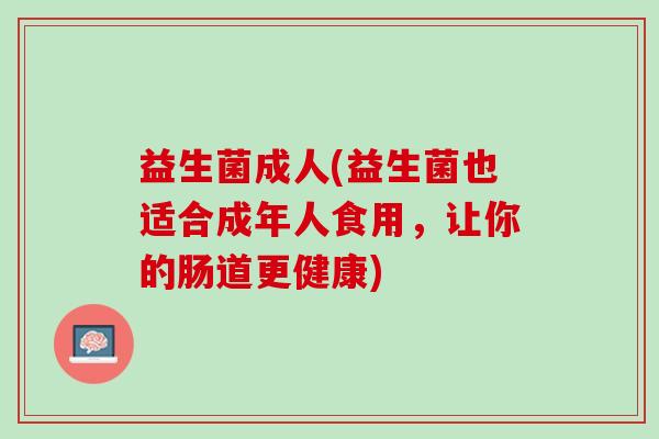 益生菌成人(益生菌也适合成年人食用，让你的肠道更健康)