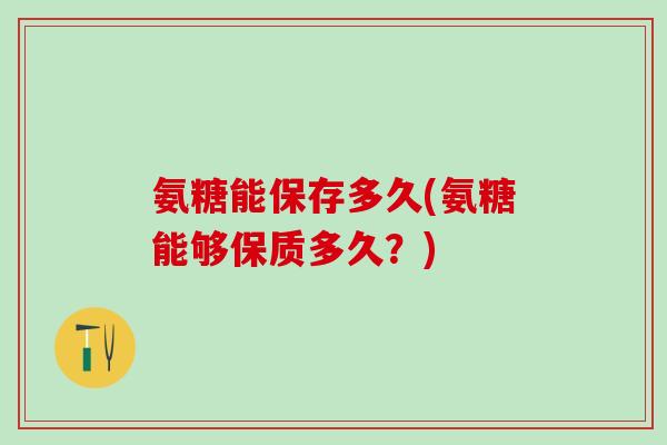 氨糖能保存多久(氨糖能够保质多久？)
