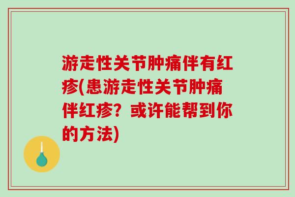 游走性关节肿痛伴有红疹(患游走性关节肿痛伴红疹？或许能帮到你的方法)