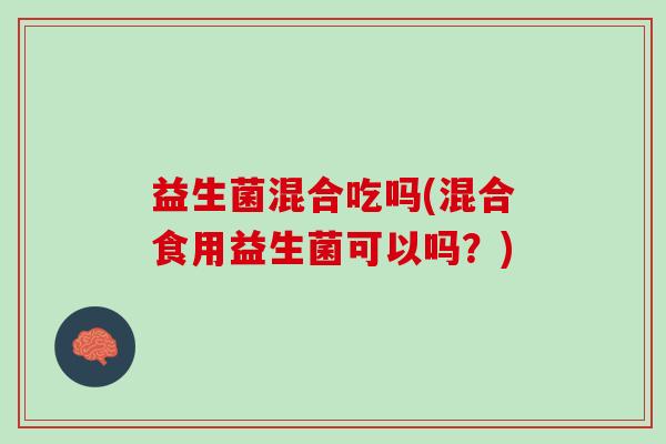 益生菌混合吃吗(混合食用益生菌可以吗？)