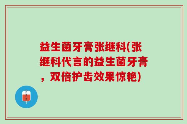 益生菌牙膏张继科(张继科代言的益生菌牙膏，双倍护齿效果惊艳)
