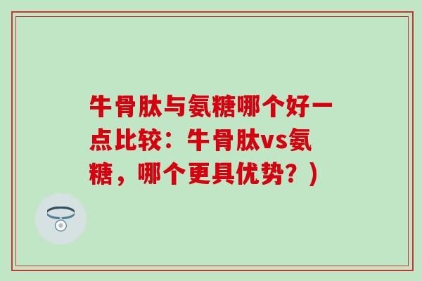 牛骨肽与氨糖哪个好一点比较：牛骨肽vs氨糖，哪个更具优势？)