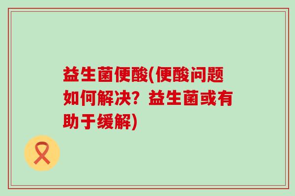 益生菌便酸(便酸问题如何解决？益生菌或有助于缓解)