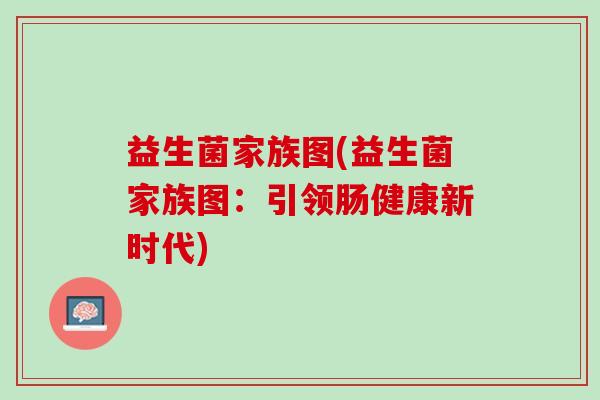 益生菌家族图(益生菌家族图：引领肠健康新时代)