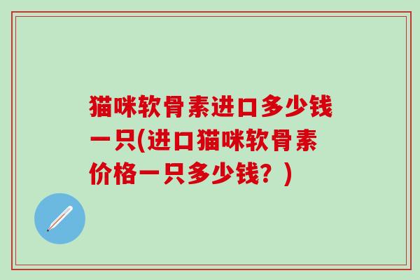 猫咪软骨素进口多少钱一只(进口猫咪软骨素价格一只多少钱？)