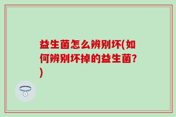 益生菌怎么辨别坏(如何辨别坏掉的益生菌?) 益生菌怎么辨别坏(如何辨别坏掉的益生菌?)