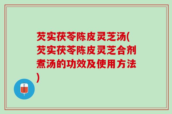 芡实茯苓陈皮灵芝汤(芡实茯苓陈皮灵芝合剂煮汤的功效及使用方法)