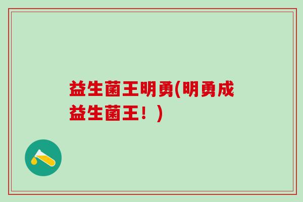 益生菌王明勇(明勇成益生菌王！)