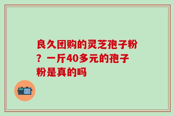 良久团购的灵芝孢子粉？一斤40多元的孢子粉是真的吗