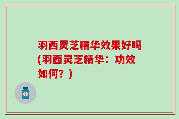 羽西灵芝精华效果好吗(羽西灵芝精华：功效如何？)
