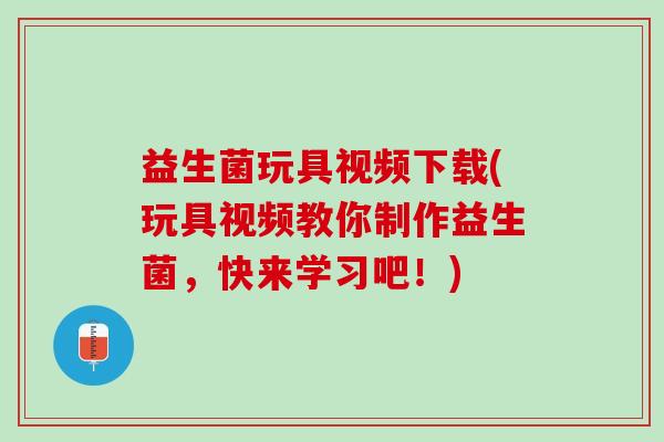 益生菌玩具视频下载(玩具视频教你制作益生菌，快来学习吧！)