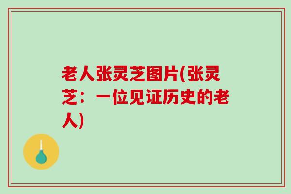老人张灵芝图片(张灵芝：一位见证历史的老人)