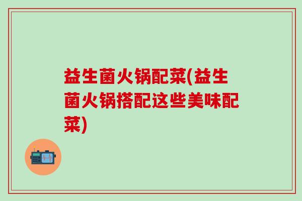 益生菌火锅配菜(益生菌火锅搭配这些美味配菜)