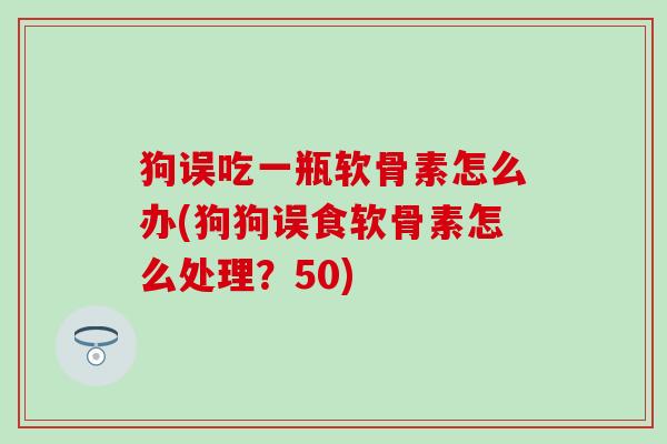 狗误吃一瓶软骨素怎么办(狗狗误食软骨素怎么处理？50)