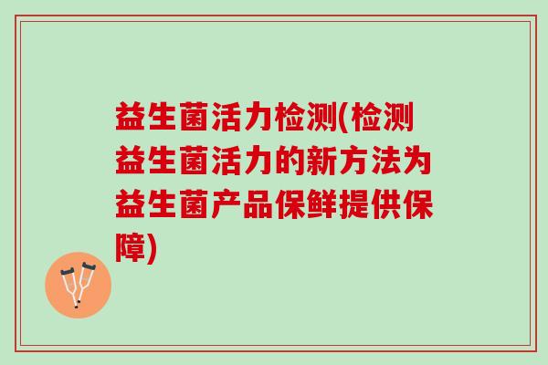 益生菌活力检测(检测益生菌活力的新方法为益生菌产品保鲜提供保障)