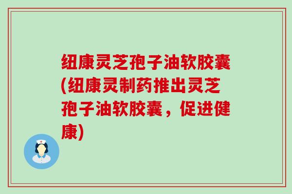 纽康灵芝孢子油软胶囊(纽康灵制药推出灵芝孢子油软胶囊，促进健康)