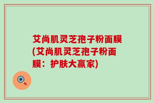 艾尚肌灵芝孢子粉面膜(艾尚肌灵芝孢子粉面膜：护肤大赢家)