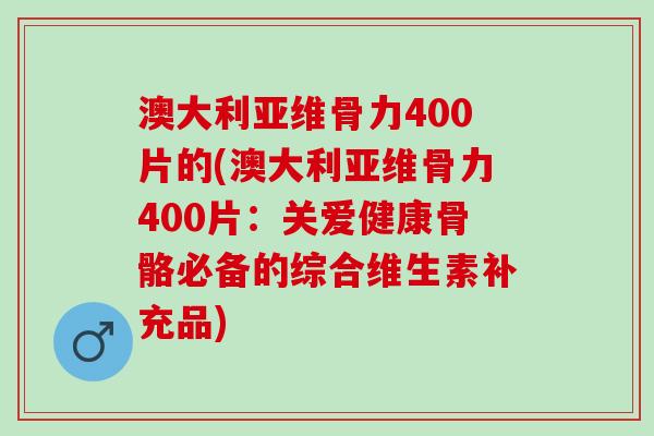 澳大利亚维骨力400片的(澳大利亚维骨力400片：关爱健康骨骼必备的综合维生素补充品)