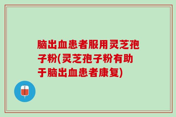 脑出血患者服用灵芝孢子粉(灵芝孢子粉有助于脑出血患者康复)