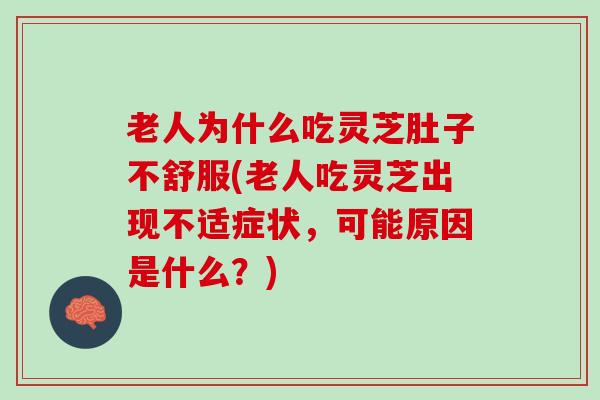 老人为什么吃灵芝肚子不舒服(老人吃灵芝出现不适症状，可能原因是什么？)
