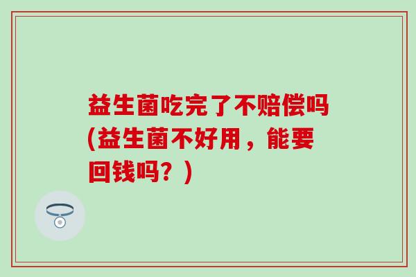 益生菌吃完了不赔偿吗(益生菌不好用，能要回钱吗？)