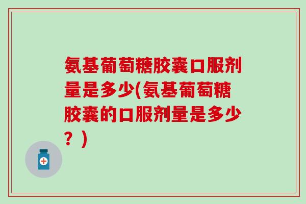 氨基葡萄糖胶囊口服剂量是多少(氨基葡萄糖胶囊的口服剂量是多少？)
