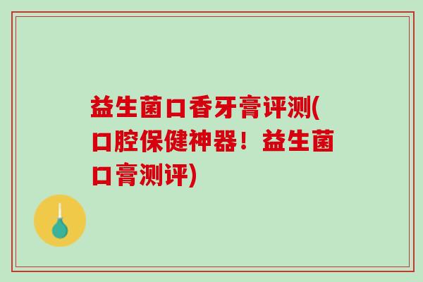 益生菌口香牙膏评测(口腔保健神器!益生菌口膏测评) 益生菌口香牙膏评测(口腔保健神器!益生菌口膏测评)