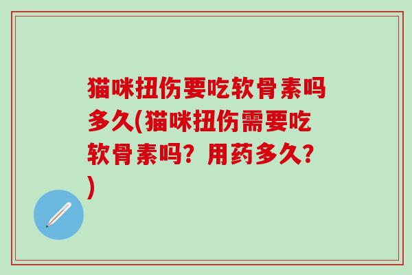 猫咪扭伤要吃软骨素吗多久(猫咪扭伤需要吃软骨素吗？用药多久？)