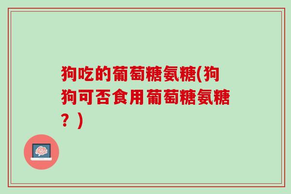 狗吃的葡萄糖氨糖(狗狗可否食用葡萄糖氨糖？)