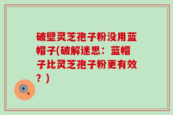 破壁灵芝孢子粉没用蓝帽子(破解迷思：蓝帽子比灵芝孢子粉更有效？)