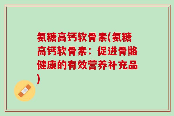 氨糖高钙软骨素(氨糖高钙软骨素：促进骨骼健康的有效营养补充品)