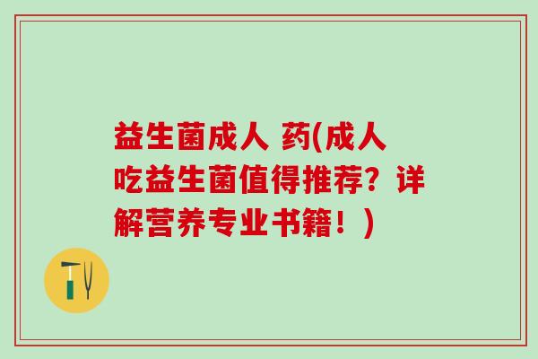 益生菌成人 药(成人吃益生菌值得推荐?详解营养专业书籍!) 益生菌成人 药(成人吃益生菌值得推荐?详解营养专业书籍!)