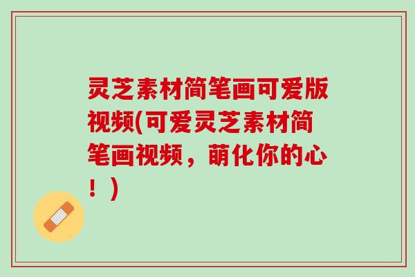 灵芝素材简笔画可爱版视频(可爱灵芝素材简笔画视频，萌化你的心！)