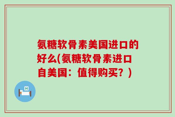 氨糖软骨素美国进口的好么(氨糖软骨素进口自美国：值得购买？)