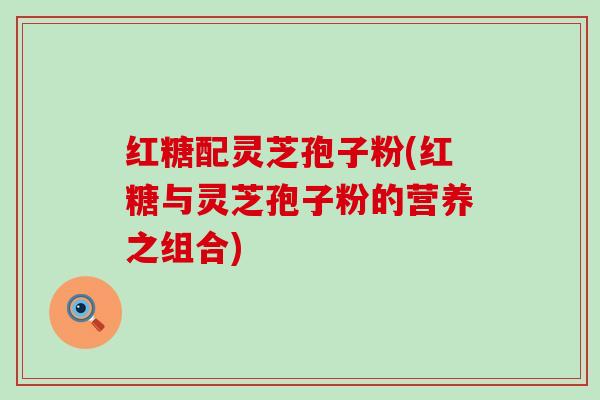 红糖配灵芝孢子粉(红糖与灵芝孢子粉的营养之组合)