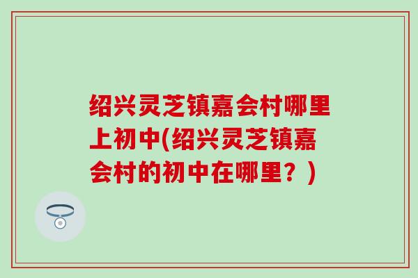 绍兴灵芝镇嘉会村哪里上初中(绍兴灵芝镇嘉会村的初中在哪里？)