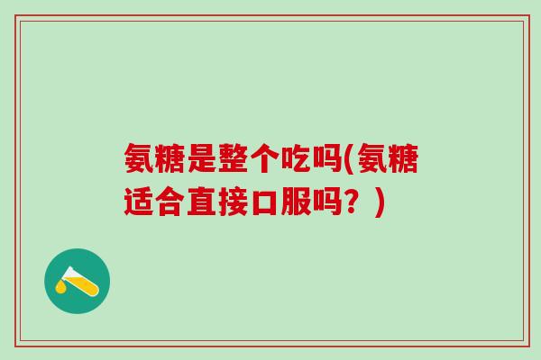 氨糖是整个吃吗(氨糖适合直接口服吗？)