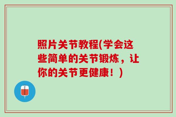 照片关节教程(学会这些简单的关节锻炼，让你的关节更健康！)