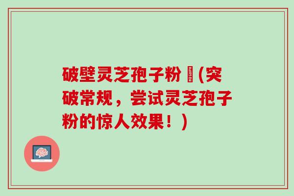 破壁灵芝孢子粉晈(突破常规，尝试灵芝孢子粉的惊人效果！)