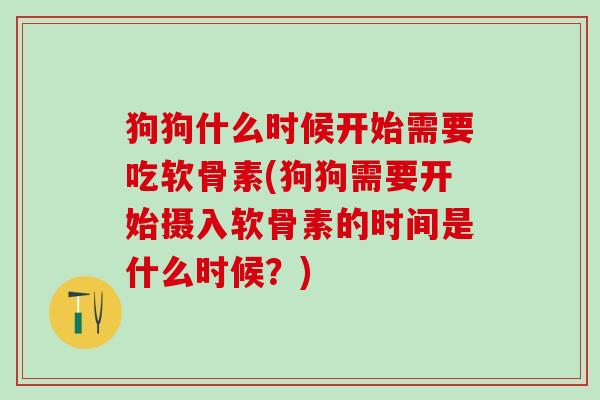 狗狗什么时候开始需要吃软骨素(狗狗需要开始摄入软骨素的时间是什么时候？)