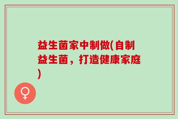 益生菌家中制做(自制益生菌，打造健康家庭)