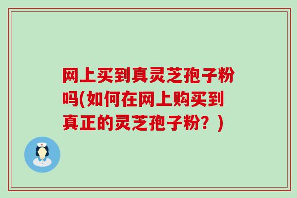 网上买到真灵芝孢子粉吗(如何在网上购买到真正的灵芝孢子粉?) 网上买到真灵芝孢子粉吗(如何在网上购买到真正的灵芝孢子粉?)
