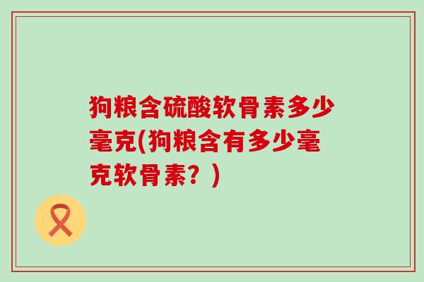 狗粮含硫酸软骨素多少毫克(狗粮含有多少毫克软骨素？)