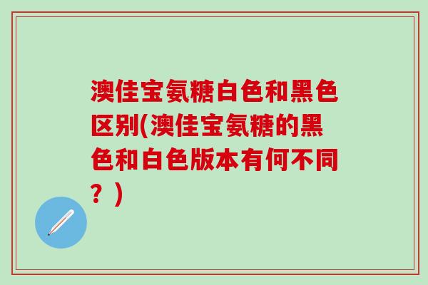 澳佳宝氨糖白色和黑色区别(澳佳宝氨糖的黑色和白色版本有何不同？)