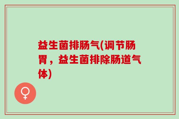 益生菌排肠气(调节肠胃,益生菌排除肠道气体) 益生菌排肠气(调节肠胃,益生菌排除肠道气体)